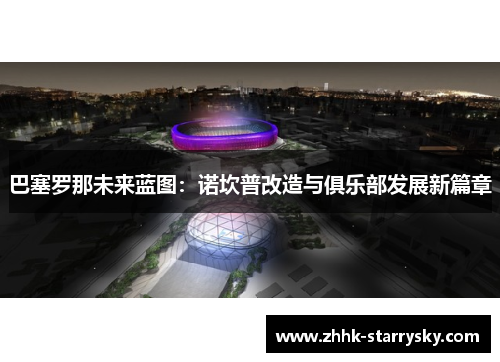巴塞罗那未来蓝图：诺坎普改造与俱乐部发展新篇章