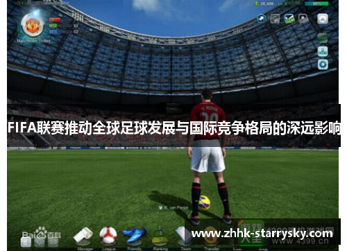FIFA联赛推动全球足球发展与国际竞争格局的深远影响
