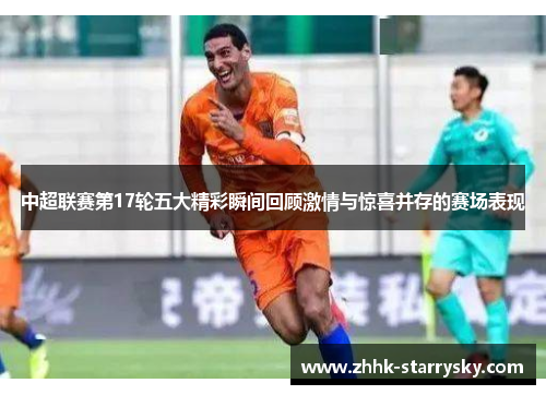 中超联赛第17轮五大精彩瞬间回顾激情与惊喜并存的赛场表现