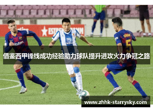 借鉴西甲锋线成功经验助力球队提升进攻火力争冠之路
