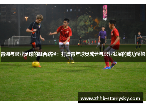青训与职业足球的融合路径：打造青年球员成长与职业发展的成功桥梁