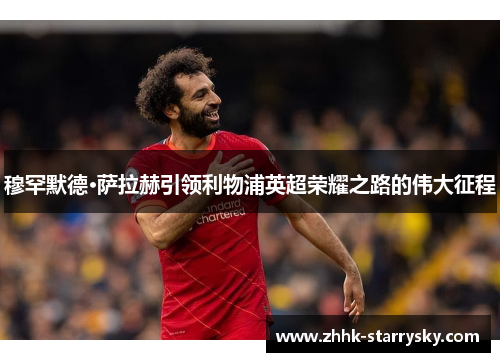 穆罕默德·萨拉赫引领利物浦英超荣耀之路的伟大征程
