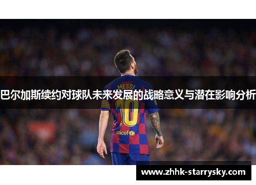 巴尔加斯续约对球队未来发展的战略意义与潜在影响分析