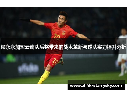 侯永永加盟云南队后将带来的战术革新与球队实力提升分析