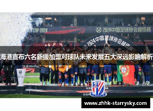 海港宣布六名新援加盟对球队未来发展五大深远影响解析
