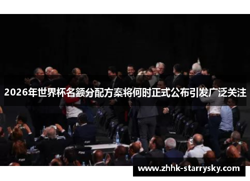 2026年世界杯名额分配方案将何时正式公布引发广泛关注
