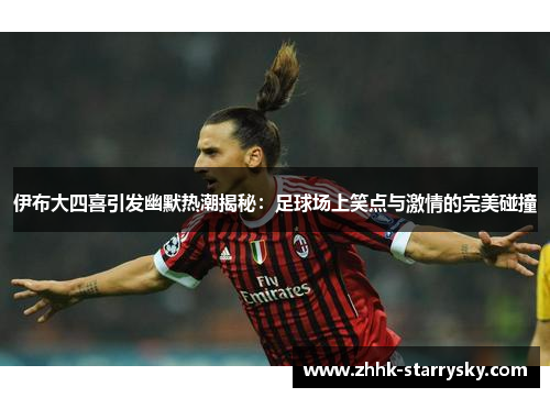 伊布大四喜引发幽默热潮揭秘：足球场上笑点与激情的完美碰撞