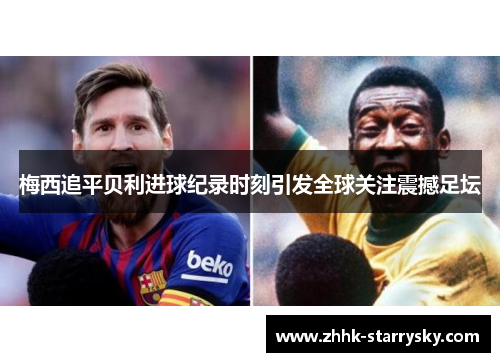 梅西追平贝利进球纪录时刻引发全球关注震撼足坛