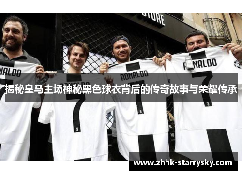 揭秘皇马主场神秘黑色球衣背后的传奇故事与荣耀传承
