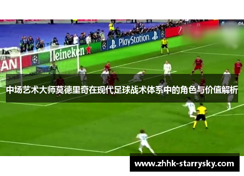 中场艺术大师莫德里奇在现代足球战术体系中的角色与价值解析