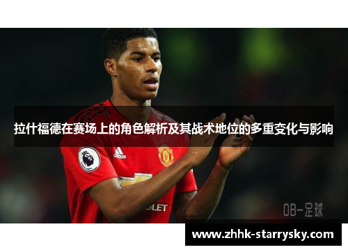拉什福德在赛场上的角色解析及其战术地位的多重变化与影响
