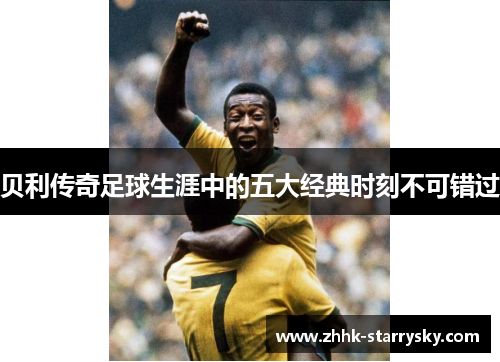 贝利传奇足球生涯中的五大经典时刻不可错过 贝利传奇足球生涯中的五大经典时刻不可错过