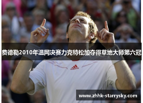 费德勒2010年温网决赛力克特松加夺得草地大师第六冠 费德勒2010年温网决赛力克特松加夺得草地大师第六冠
