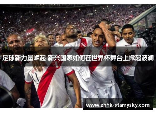 足球新力量崛起 新兴国家如何在世界杯舞台上掀起波澜 足球新力量崛起 新兴国家如何在世界杯舞台上掀起波澜