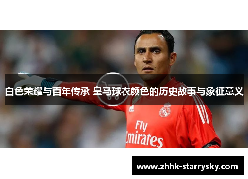 白色荣耀与百年传承 皇马球衣颜色的历史故事与象征意义