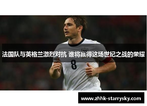 法国队与英格兰激烈对抗 谁将赢得这场世纪之战的荣耀