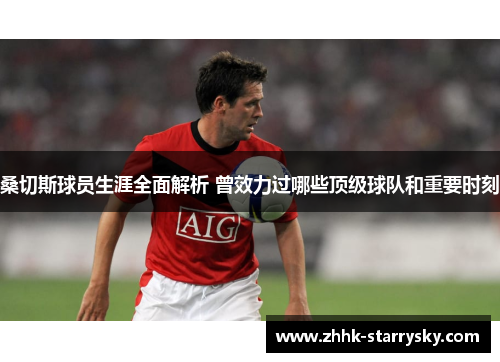 桑切斯球员生涯全面解析 曾效力过哪些顶级球队和重要时刻