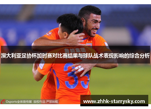 澳大利亚足协杯加时赛对比赛结果与球队战术表现影响的综合分析 澳大利亚足协杯加时赛对比赛结果与球队战术表现影响的综合分析