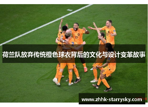 荷兰队放弃传统橙色球衣背后的文化与设计变革故事